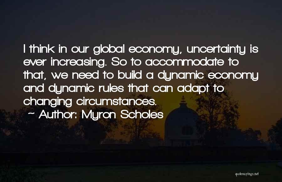 Myron Scholes Quotes: I Think In Our Global Economy, Uncertainty Is Ever Increasing. So To Accommodate To That, We Need To Build A