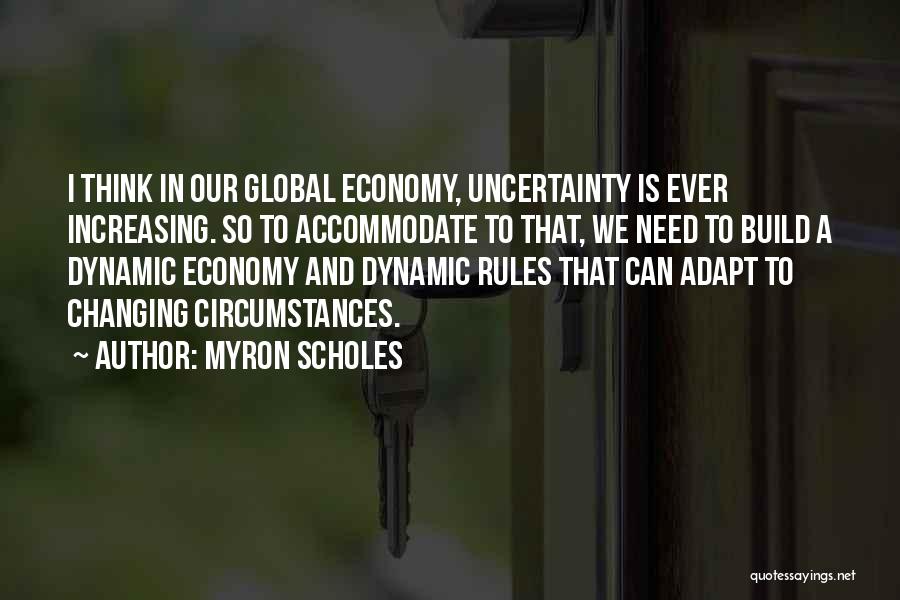 Myron Scholes Quotes: I Think In Our Global Economy, Uncertainty Is Ever Increasing. So To Accommodate To That, We Need To Build A