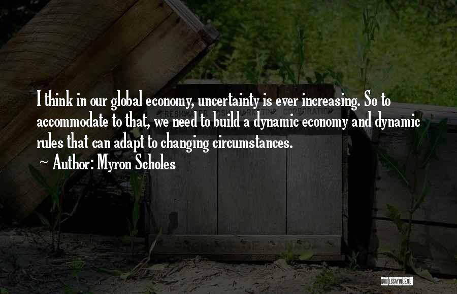 Myron Scholes Quotes: I Think In Our Global Economy, Uncertainty Is Ever Increasing. So To Accommodate To That, We Need To Build A