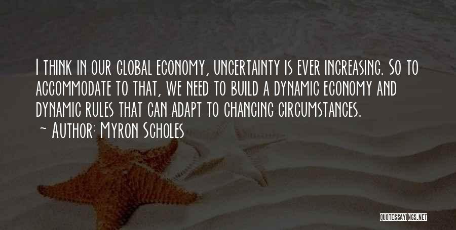 Myron Scholes Quotes: I Think In Our Global Economy, Uncertainty Is Ever Increasing. So To Accommodate To That, We Need To Build A