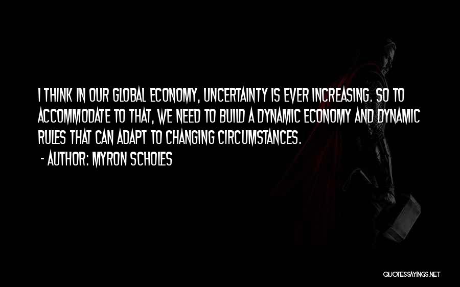 Myron Scholes Quotes: I Think In Our Global Economy, Uncertainty Is Ever Increasing. So To Accommodate To That, We Need To Build A