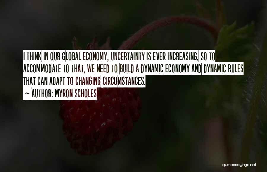 Myron Scholes Quotes: I Think In Our Global Economy, Uncertainty Is Ever Increasing. So To Accommodate To That, We Need To Build A
