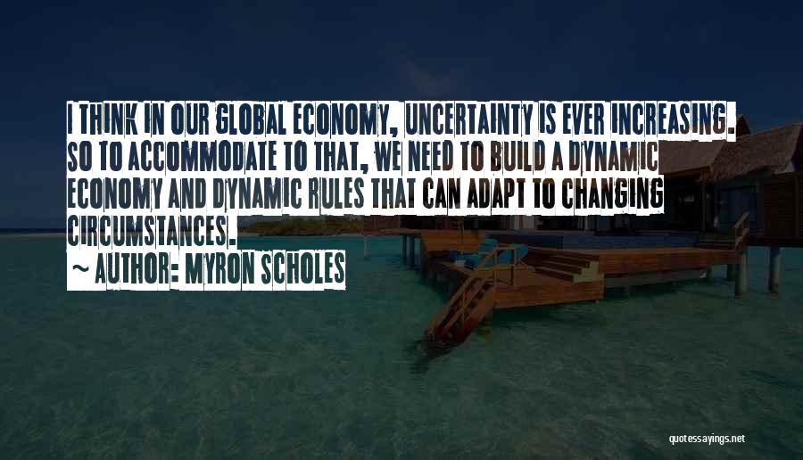 Myron Scholes Quotes: I Think In Our Global Economy, Uncertainty Is Ever Increasing. So To Accommodate To That, We Need To Build A