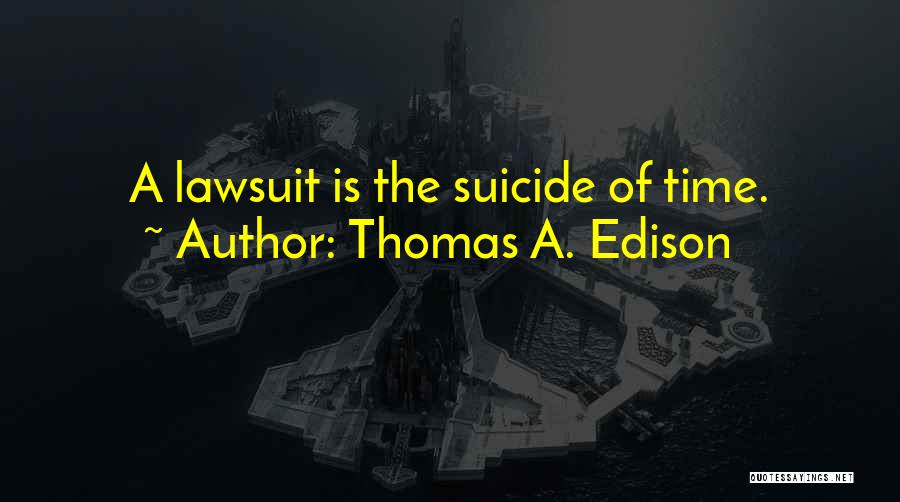 Thomas A. Edison Quotes: A Lawsuit Is The Suicide Of Time.