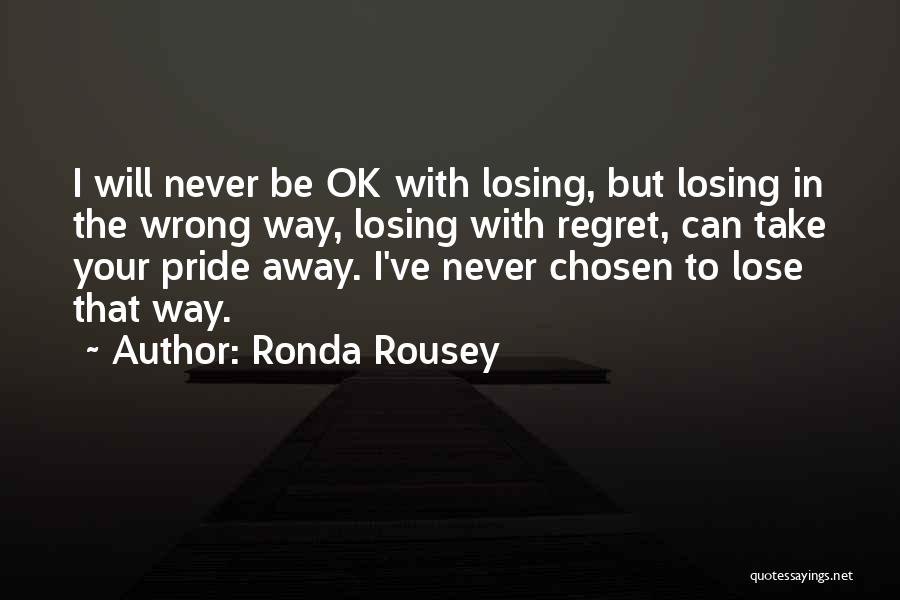Ronda Rousey Quotes: I Will Never Be Ok With Losing, But Losing In The Wrong Way, Losing With Regret, Can Take Your Pride
