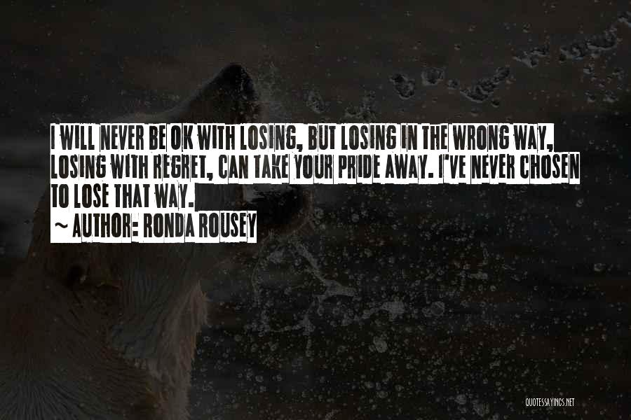 Ronda Rousey Quotes: I Will Never Be Ok With Losing, But Losing In The Wrong Way, Losing With Regret, Can Take Your Pride