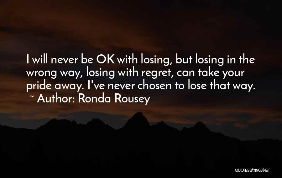 Ronda Rousey Quotes: I Will Never Be Ok With Losing, But Losing In The Wrong Way, Losing With Regret, Can Take Your Pride