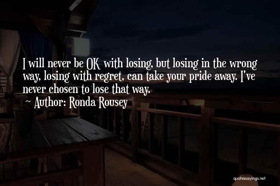 Ronda Rousey Quotes: I Will Never Be Ok With Losing, But Losing In The Wrong Way, Losing With Regret, Can Take Your Pride
