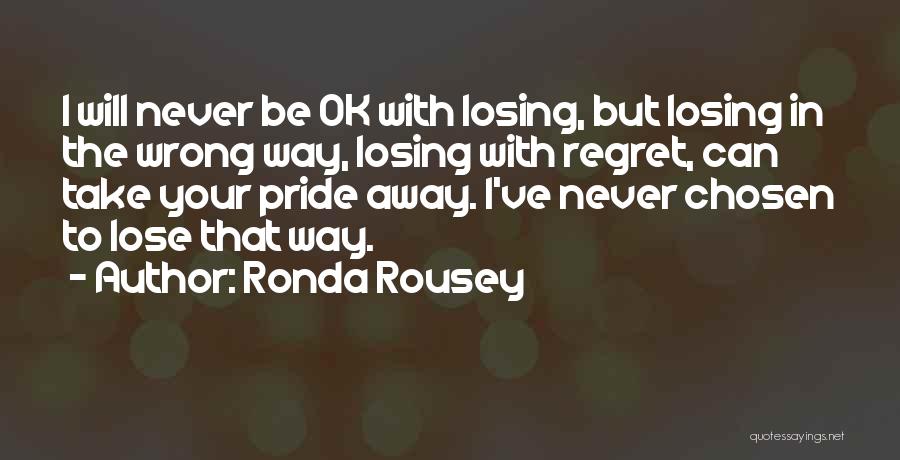 Ronda Rousey Quotes: I Will Never Be Ok With Losing, But Losing In The Wrong Way, Losing With Regret, Can Take Your Pride