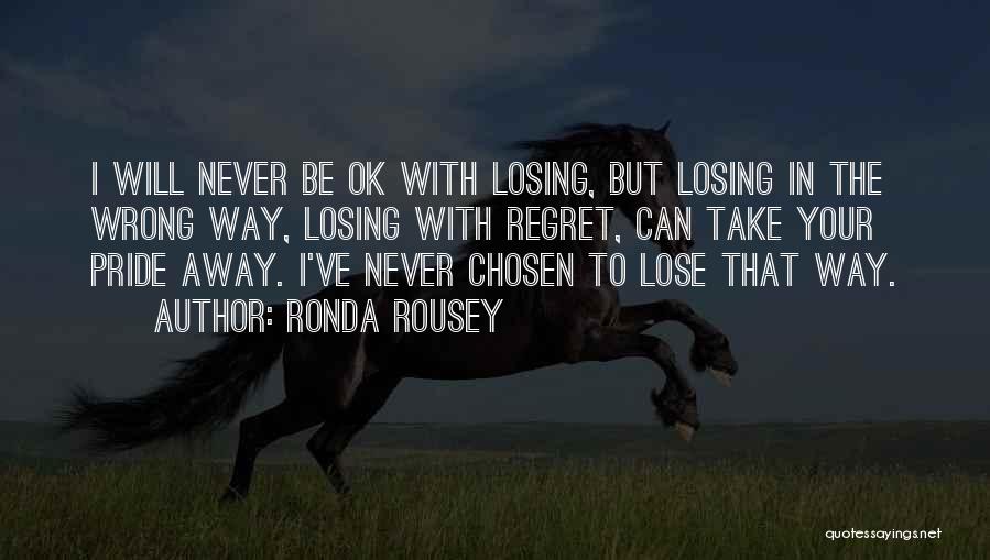 Ronda Rousey Quotes: I Will Never Be Ok With Losing, But Losing In The Wrong Way, Losing With Regret, Can Take Your Pride