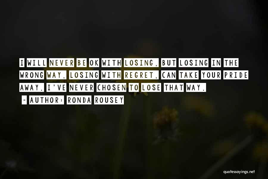 Ronda Rousey Quotes: I Will Never Be Ok With Losing, But Losing In The Wrong Way, Losing With Regret, Can Take Your Pride