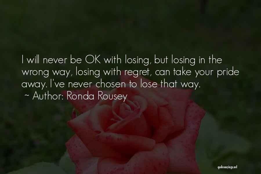 Ronda Rousey Quotes: I Will Never Be Ok With Losing, But Losing In The Wrong Way, Losing With Regret, Can Take Your Pride