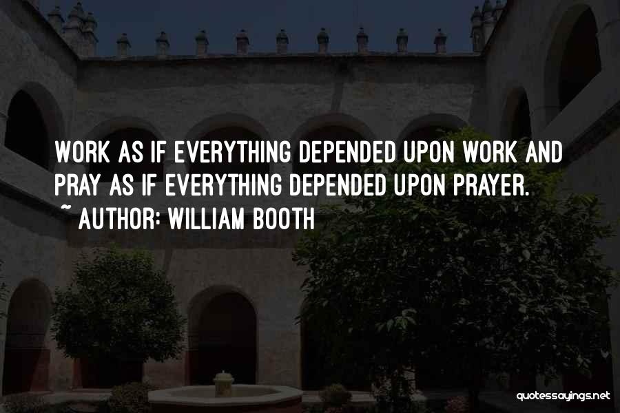 William Booth Quotes: Work As If Everything Depended Upon Work And Pray As If Everything Depended Upon Prayer.