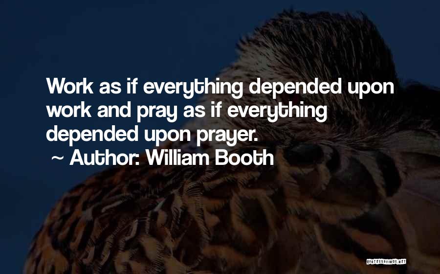William Booth Quotes: Work As If Everything Depended Upon Work And Pray As If Everything Depended Upon Prayer.