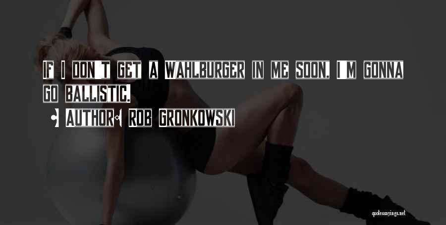 Rob Gronkowski Quotes: If I Don't Get A Wahlburger In Me Soon, I'm Gonna Go Ballistic.