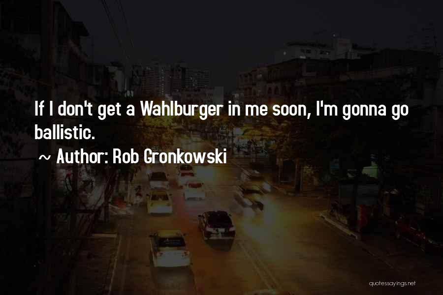 Rob Gronkowski Quotes: If I Don't Get A Wahlburger In Me Soon, I'm Gonna Go Ballistic.