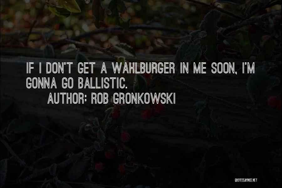 Rob Gronkowski Quotes: If I Don't Get A Wahlburger In Me Soon, I'm Gonna Go Ballistic.