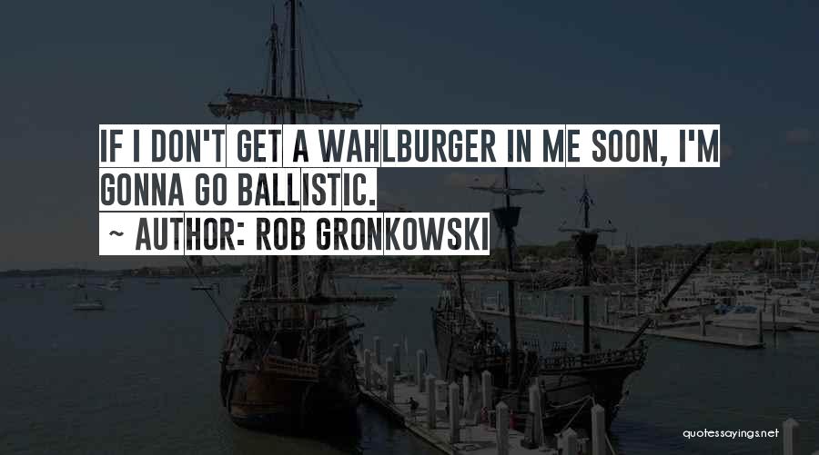 Rob Gronkowski Quotes: If I Don't Get A Wahlburger In Me Soon, I'm Gonna Go Ballistic.