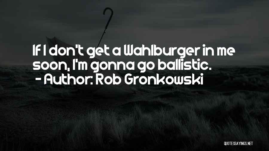 Rob Gronkowski Quotes: If I Don't Get A Wahlburger In Me Soon, I'm Gonna Go Ballistic.