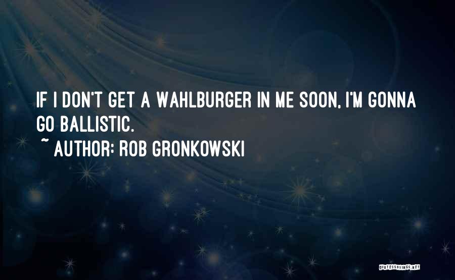 Rob Gronkowski Quotes: If I Don't Get A Wahlburger In Me Soon, I'm Gonna Go Ballistic.