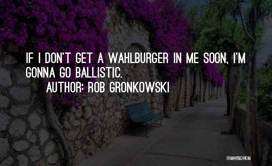 Rob Gronkowski Quotes: If I Don't Get A Wahlburger In Me Soon, I'm Gonna Go Ballistic.