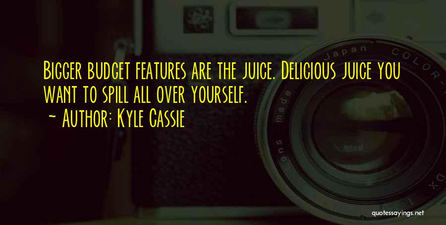 Kyle Cassie Quotes: Bigger Budget Features Are The Juice. Delicious Juice You Want To Spill All Over Yourself.