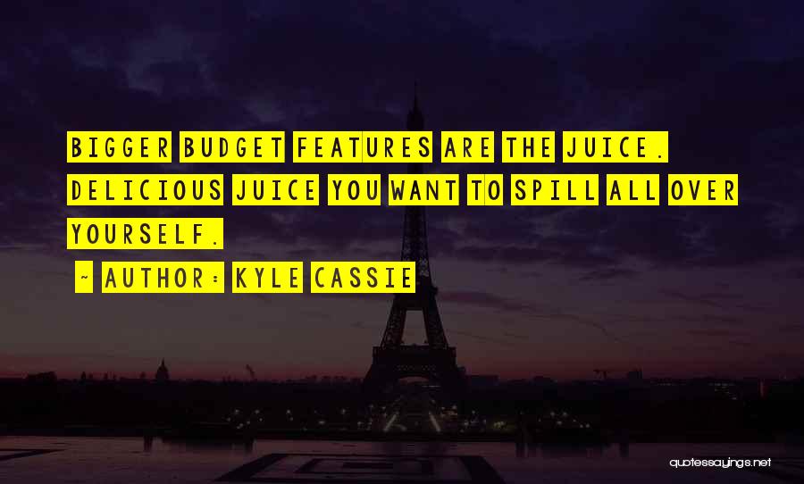 Kyle Cassie Quotes: Bigger Budget Features Are The Juice. Delicious Juice You Want To Spill All Over Yourself.