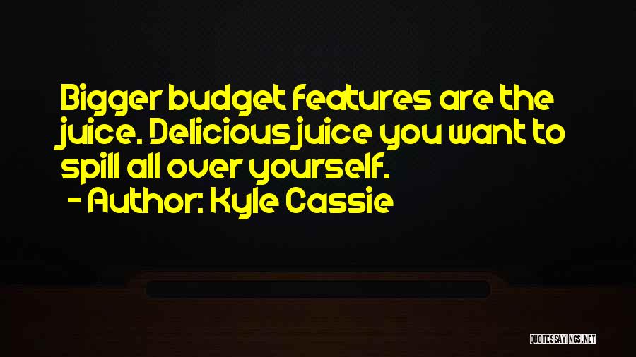Kyle Cassie Quotes: Bigger Budget Features Are The Juice. Delicious Juice You Want To Spill All Over Yourself.