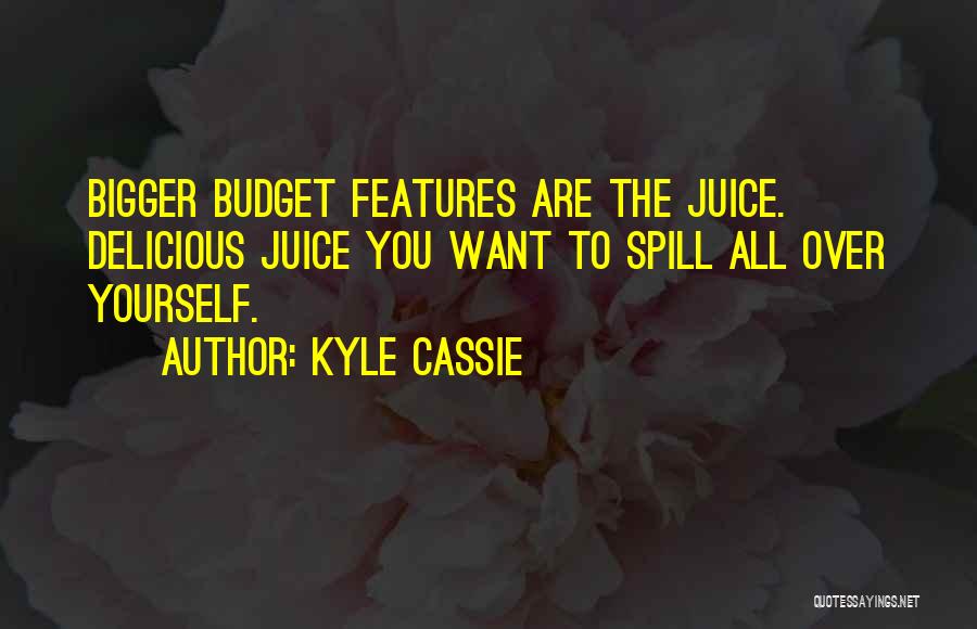 Kyle Cassie Quotes: Bigger Budget Features Are The Juice. Delicious Juice You Want To Spill All Over Yourself.