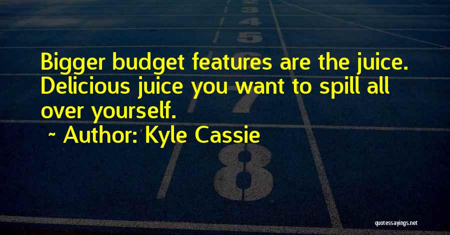Kyle Cassie Quotes: Bigger Budget Features Are The Juice. Delicious Juice You Want To Spill All Over Yourself.
