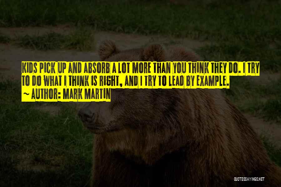 Mark Martin Quotes: Kids Pick Up And Absorb A Lot More Than You Think They Do. I Try To Do What I Think