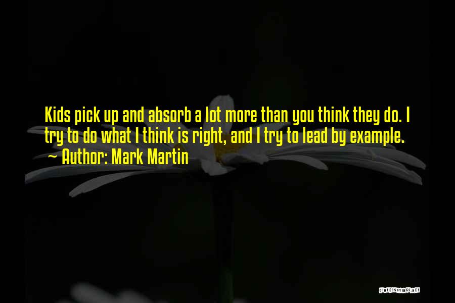 Mark Martin Quotes: Kids Pick Up And Absorb A Lot More Than You Think They Do. I Try To Do What I Think