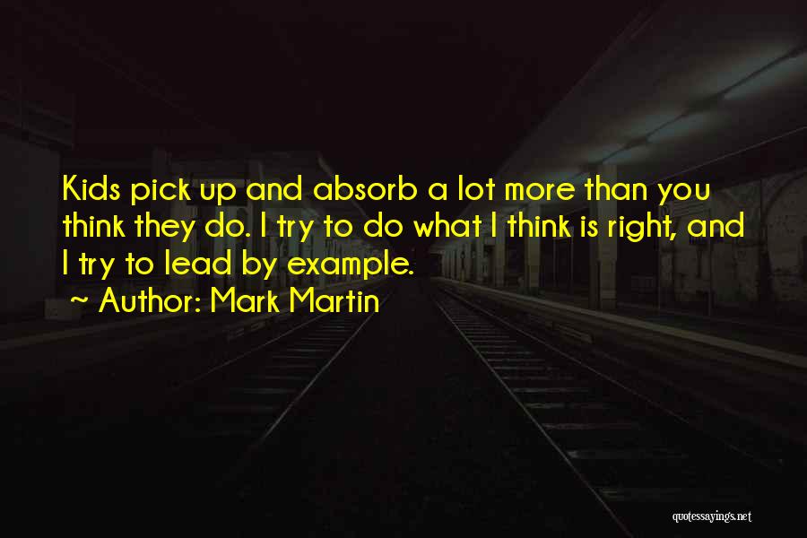Mark Martin Quotes: Kids Pick Up And Absorb A Lot More Than You Think They Do. I Try To Do What I Think