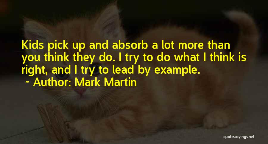 Mark Martin Quotes: Kids Pick Up And Absorb A Lot More Than You Think They Do. I Try To Do What I Think