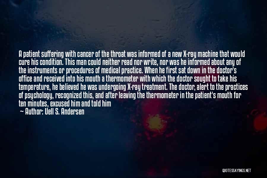 Uell S. Andersen Quotes: A Patient Suffering With Cancer Of The Throat Was Informed Of A New X-ray Machine That Would Cure His Condition.