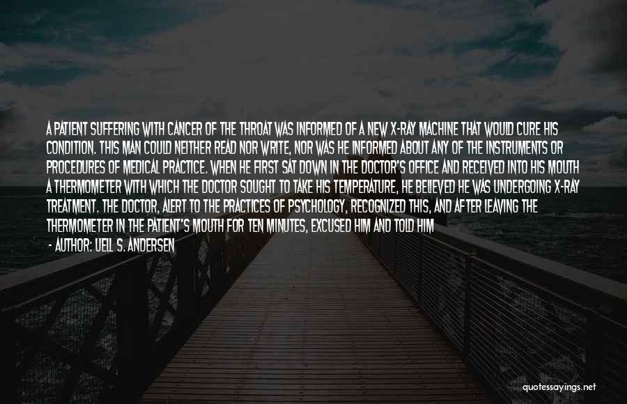 Uell S. Andersen Quotes: A Patient Suffering With Cancer Of The Throat Was Informed Of A New X-ray Machine That Would Cure His Condition.