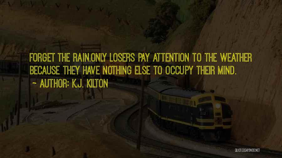 K.J. Kilton Quotes: Forget The Rain.only Losers Pay Attention To The Weather Because They Have Nothing Else To Occupy Their Mind.