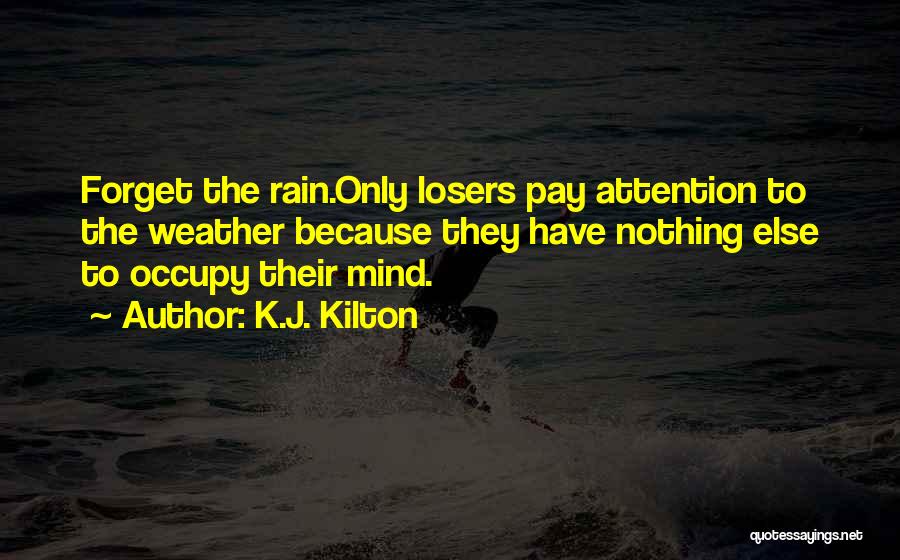 K.J. Kilton Quotes: Forget The Rain.only Losers Pay Attention To The Weather Because They Have Nothing Else To Occupy Their Mind.