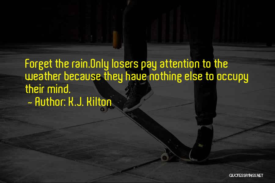 K.J. Kilton Quotes: Forget The Rain.only Losers Pay Attention To The Weather Because They Have Nothing Else To Occupy Their Mind.