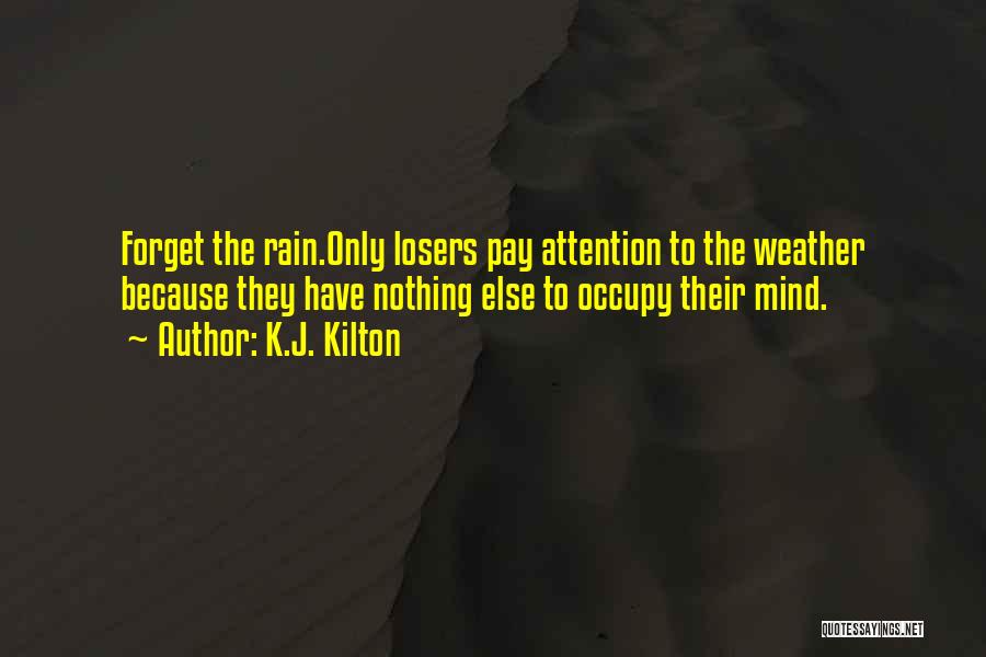 K.J. Kilton Quotes: Forget The Rain.only Losers Pay Attention To The Weather Because They Have Nothing Else To Occupy Their Mind.
