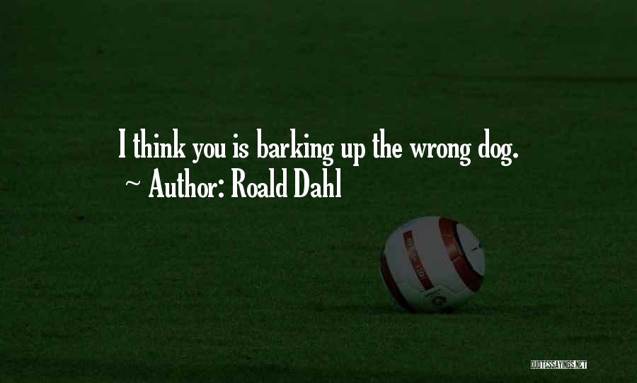 Roald Dahl Quotes: I Think You Is Barking Up The Wrong Dog.