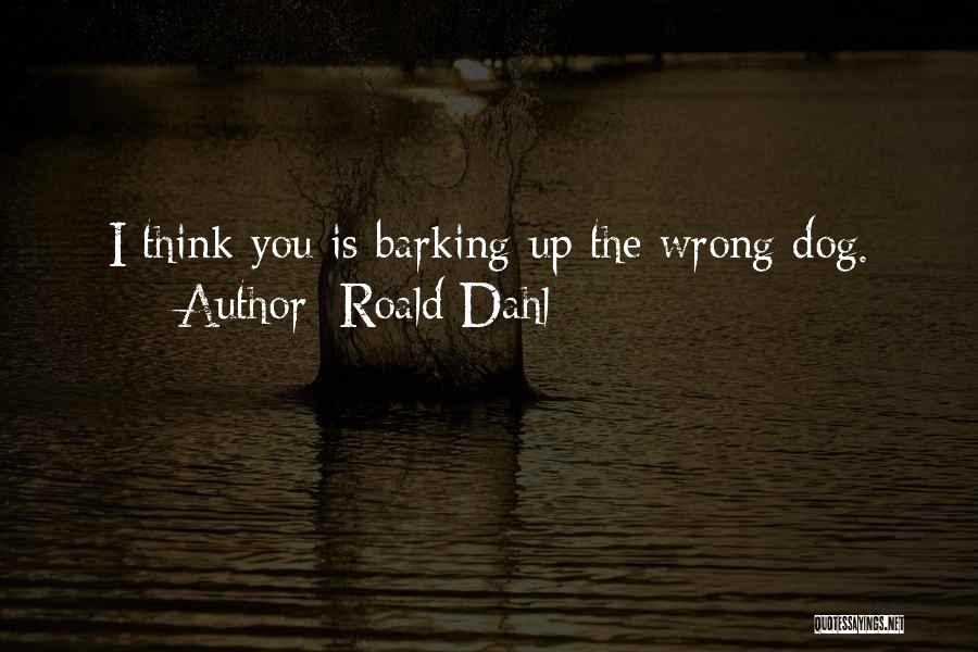 Roald Dahl Quotes: I Think You Is Barking Up The Wrong Dog.