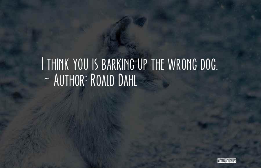 Roald Dahl Quotes: I Think You Is Barking Up The Wrong Dog.
