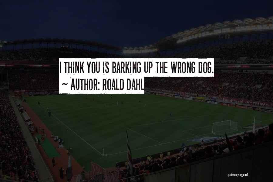 Roald Dahl Quotes: I Think You Is Barking Up The Wrong Dog.