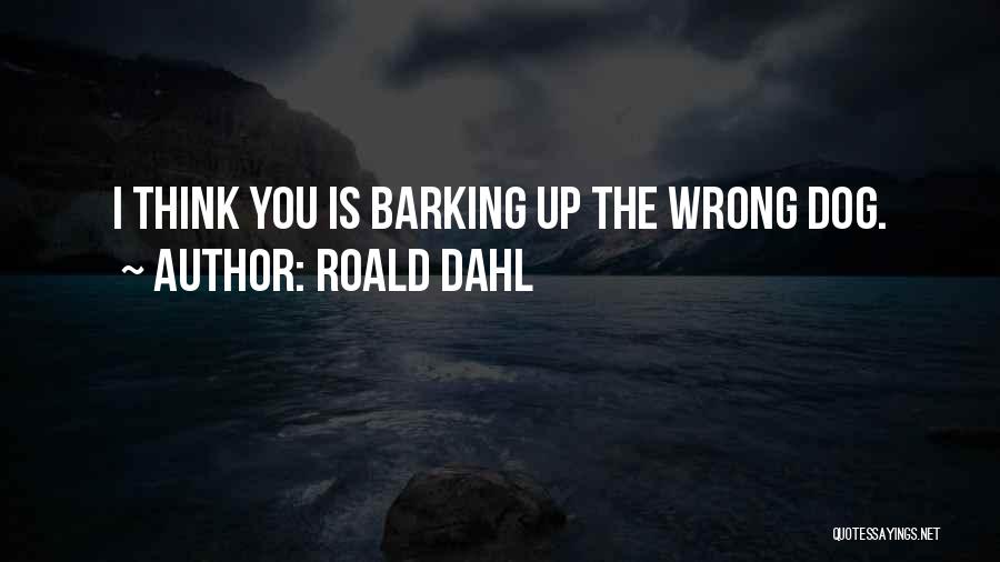 Roald Dahl Quotes: I Think You Is Barking Up The Wrong Dog.