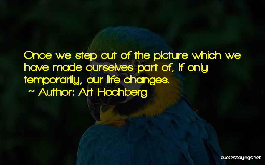 Art Hochberg Quotes: Once We Step Out Of The Picture Which We Have Made Ourselves Part Of, If Only Temporarily, Our Life Changes.