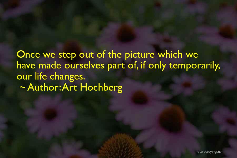 Art Hochberg Quotes: Once We Step Out Of The Picture Which We Have Made Ourselves Part Of, If Only Temporarily, Our Life Changes.