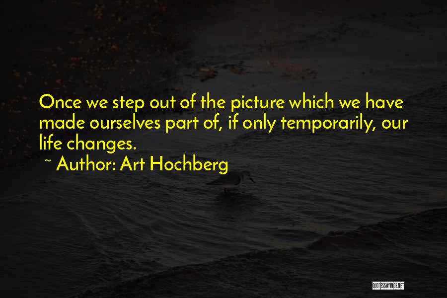 Art Hochberg Quotes: Once We Step Out Of The Picture Which We Have Made Ourselves Part Of, If Only Temporarily, Our Life Changes.