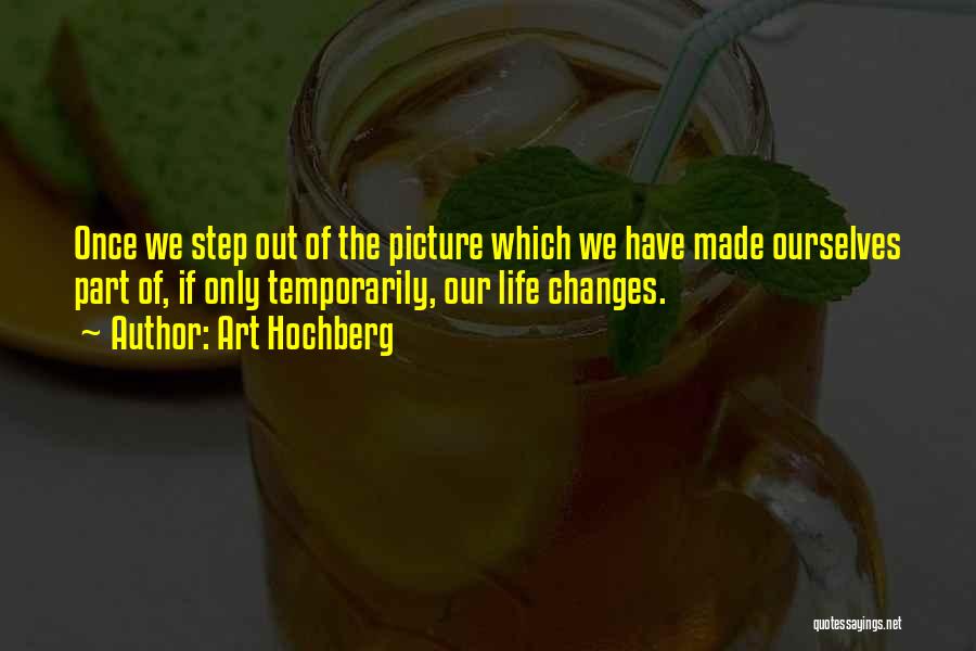 Art Hochberg Quotes: Once We Step Out Of The Picture Which We Have Made Ourselves Part Of, If Only Temporarily, Our Life Changes.