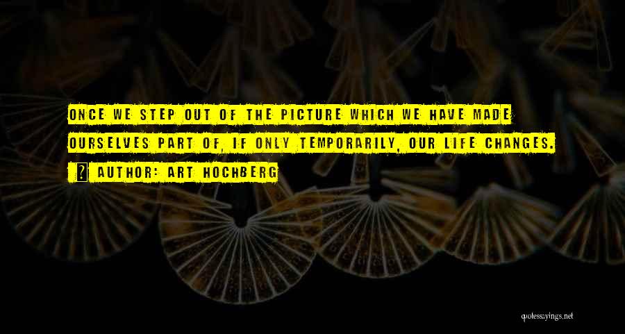Art Hochberg Quotes: Once We Step Out Of The Picture Which We Have Made Ourselves Part Of, If Only Temporarily, Our Life Changes.